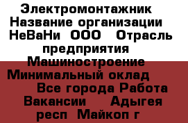 Электромонтажник › Название организации ­ НеВаНи, ООО › Отрасль предприятия ­ Машиностроение › Минимальный оклад ­ 70 000 - Все города Работа » Вакансии   . Адыгея респ.,Майкоп г.